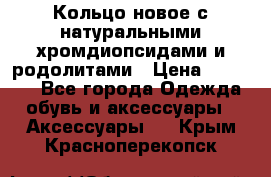 Кольцо новое с натуральными хромдиопсидами и родолитами › Цена ­ 18 800 - Все города Одежда, обувь и аксессуары » Аксессуары   . Крым,Красноперекопск